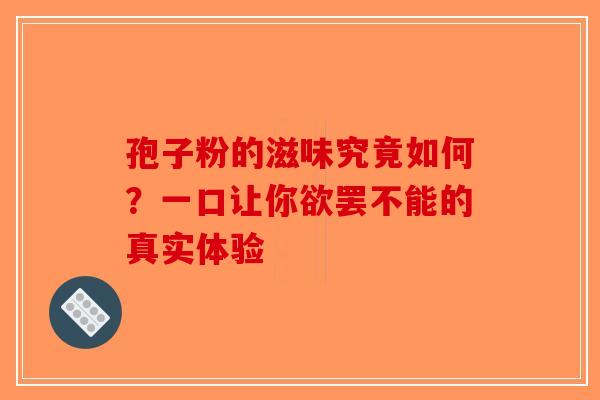 孢子粉的滋味究竟如何？一口让你欲罢不能的真实体验