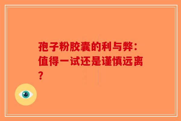 孢子粉胶囊的利与弊：值得一试还是谨慎远离？