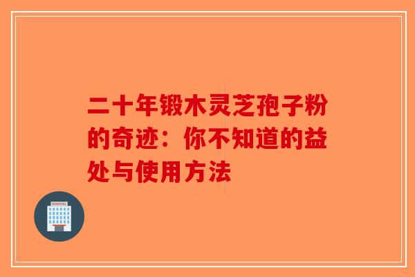 二十年锻木灵芝孢子粉的奇迹：你不知道的益处与使用方法
