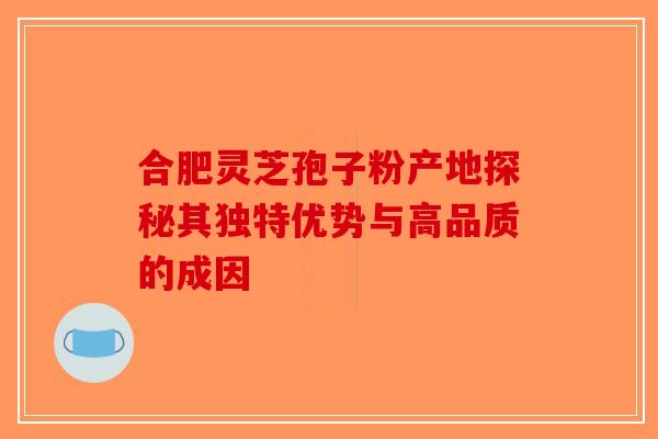 合肥灵芝孢子粉产地探秘其独特优势与高品质的成因