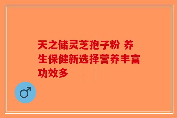天之储灵芝孢子粉 养生保健新选择营养丰富功效多
