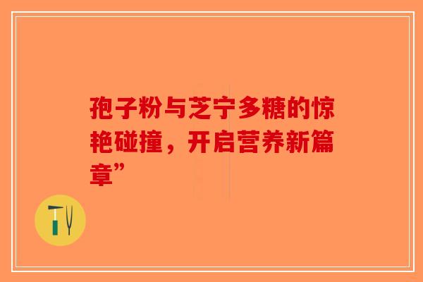 孢子粉与芝宁多糖的惊艳碰撞，开启营养新篇章”
