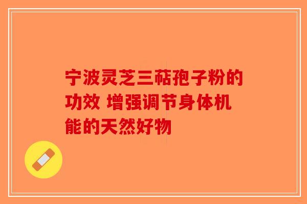 宁波灵芝三萜孢子粉的功效 增强调节身体机能的天然好物