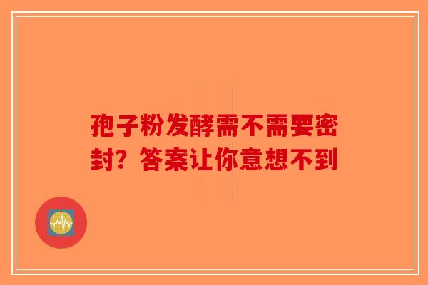 孢子粉发酵需不需要密封？答案让你意想不到