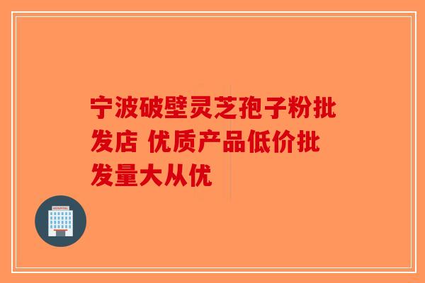 宁波破壁灵芝孢子粉批发店 优质产品低价批发量大从优