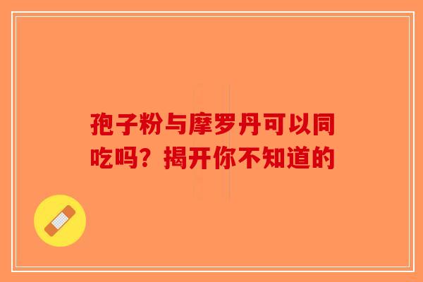 孢子粉与摩罗丹可以同吃吗？揭开你不知道的