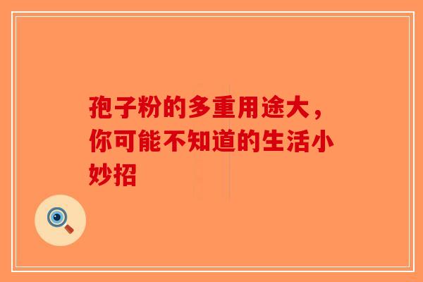 孢子粉的多重用途大，你可能不知道的生活小妙招