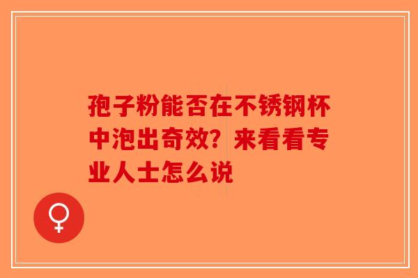 孢子粉能否在不锈钢杯中泡出奇效？来看看专业人士怎么说