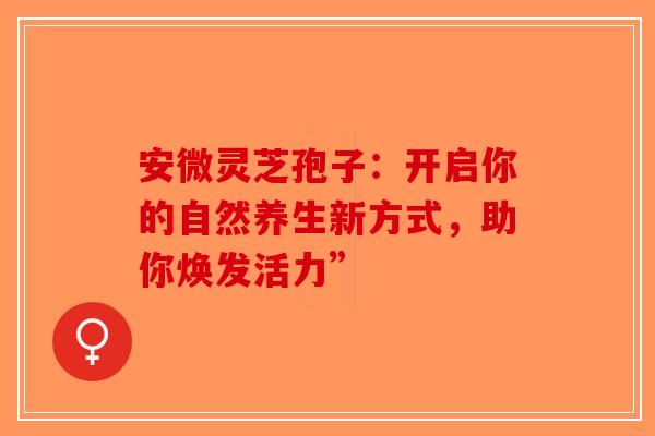 安微灵芝孢子：开启你的自然养生新方式，助你焕发活力”