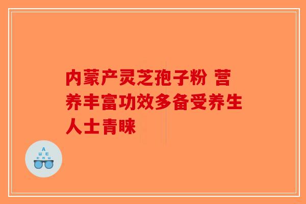 内蒙产灵芝孢子粉 营养丰富功效多备受养生人士青睐