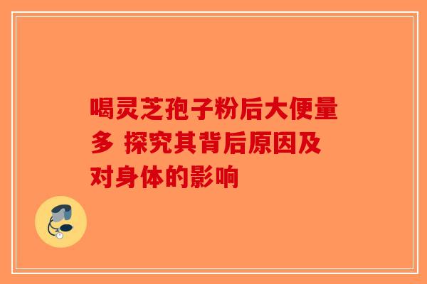喝灵芝孢子粉后大便量多 探究其背后原因及对身体的影响
