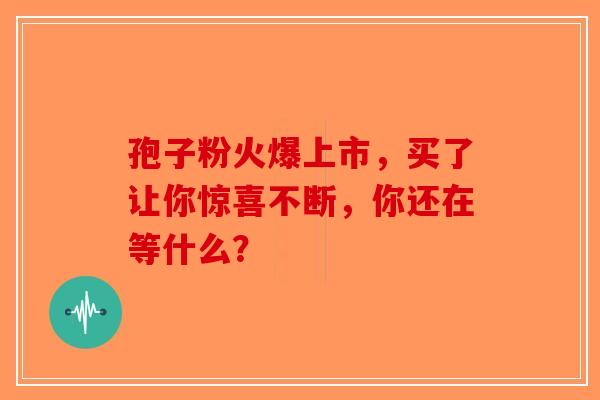 孢子粉火爆上市，买了让你惊喜不断，你还在等什么？