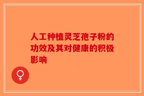 人工种植灵芝孢子粉的功效及其对健康的积极影响