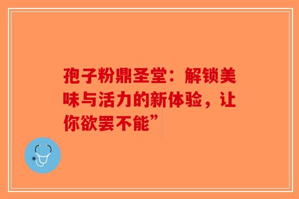 孢子粉鼎圣堂：解锁美味与活力的新体验，让你欲罢不能”
