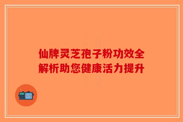 仙牌灵芝孢子粉功效全解析助您健康活力提升