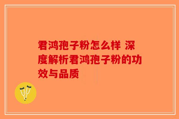 君鸿孢子粉怎么样 深度解析君鸿孢子粉的功效与品质