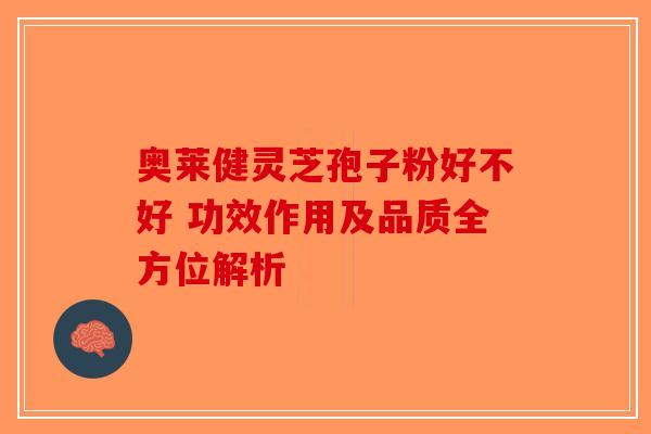 奥莱健灵芝孢子粉好不好 功效作用及品质全方位解析
