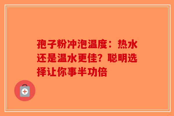 孢子粉冲泡温度：热水还是温水更佳？聪明选择让你事半功倍