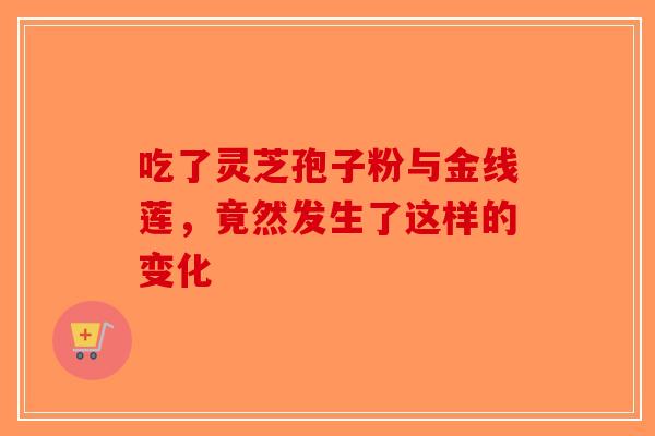 吃了灵芝孢子粉与金线莲，竟然发生了这样的变化
