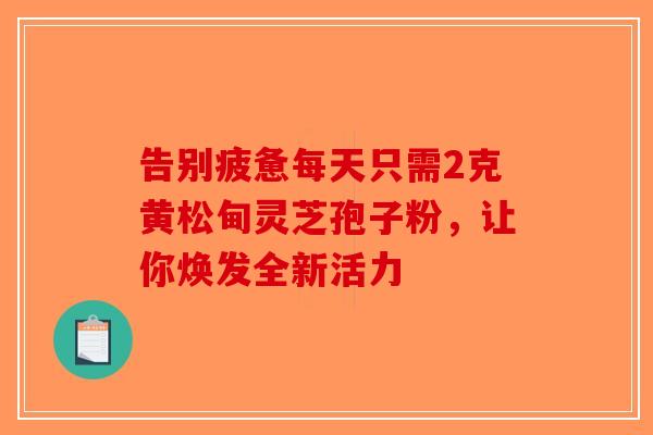 告别疲惫每天只需2克黄松甸灵芝孢子粉，让你焕发全新活力