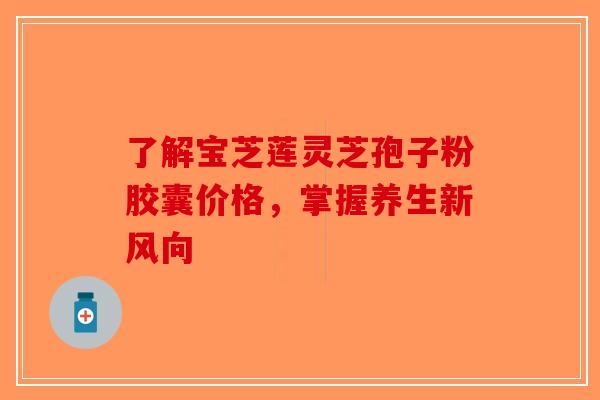 了解宝芝莲灵芝孢子粉胶囊价格，掌握养生新风向