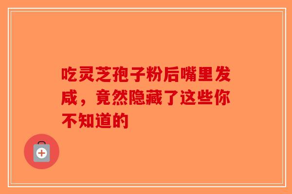 吃灵芝孢子粉后嘴里发咸，竟然隐藏了这些你不知道的