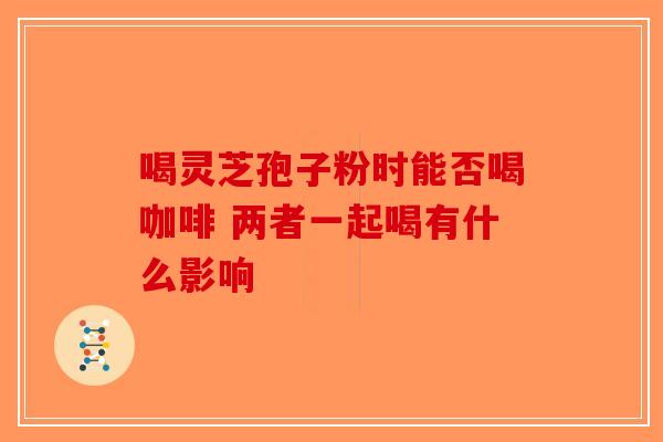喝灵芝孢子粉时能否喝咖啡 两者一起喝有什么影响