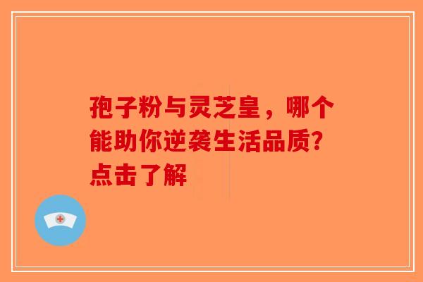 孢子粉与灵芝皇，哪个能助你逆袭生活品质？点击了解