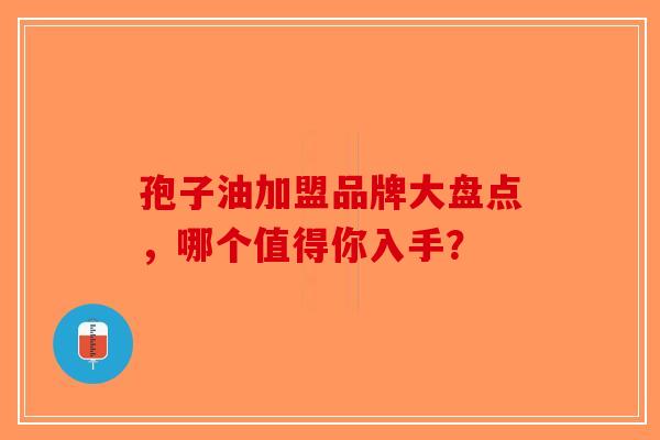 孢子油加盟品牌大盘点，哪个值得你入手？
