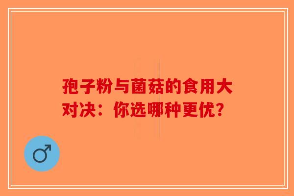 孢子粉与菌菇的食用大对决：你选哪种更优？