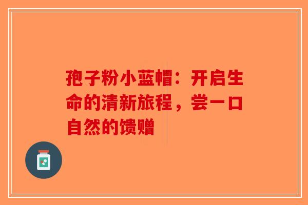 孢子粉小蓝帽：开启生命的清新旅程，尝一口自然的馈赠