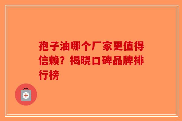 孢子油哪个厂家更值得信赖？揭晓口碑品牌排行榜