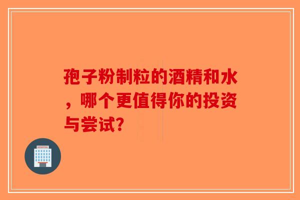 孢子粉制粒的酒精和水，哪个更值得你的投资与尝试？