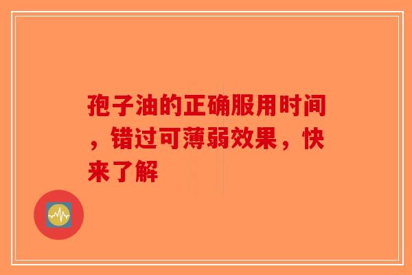 孢子油的正确服用时间，错过可薄弱效果，快来了解