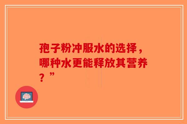 孢子粉冲服水的选择，哪种水更能释放其营养？”