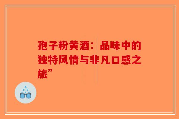 孢子粉黄酒：品味中的独特风情与非凡口感之旅”