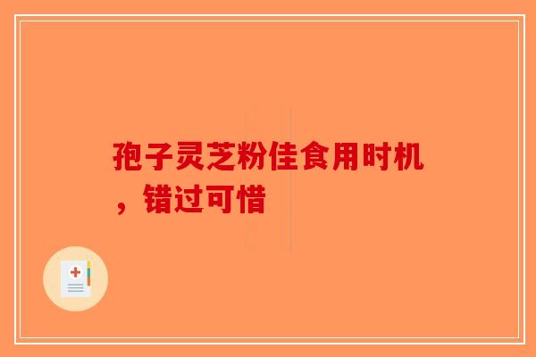 孢子灵芝粉佳食用时机，错过可惜