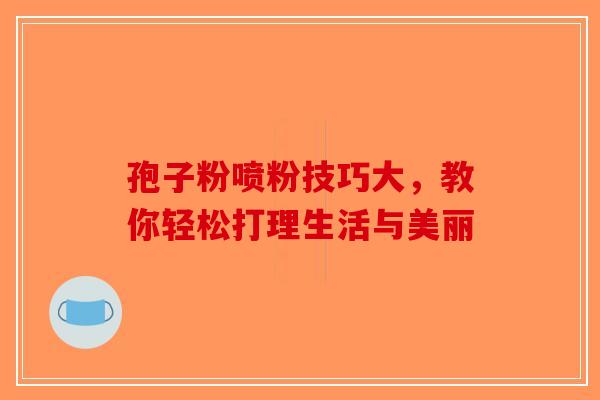 孢子粉喷粉技巧大，教你轻松打理生活与美丽