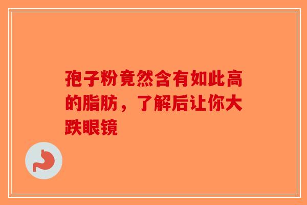 孢子粉竟然含有如此高的脂肪，了解后让你大跌眼镜