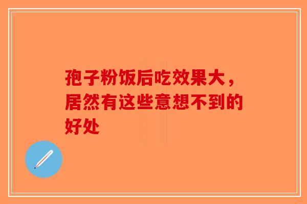 孢子粉饭后吃效果大，居然有这些意想不到的好处