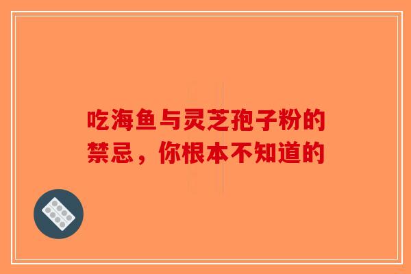 吃海鱼与灵芝孢子粉的禁忌，你根本不知道的