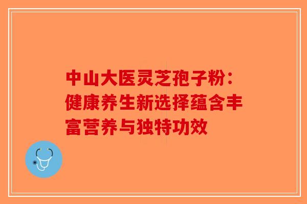 中山大医灵芝孢子粉：健康养生新选择蕴含丰富营养与独特功效
