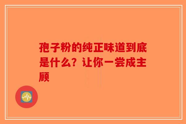 孢子粉的纯正味道到底是什么？让你一尝成主顾