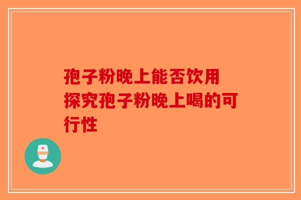 孢子粉晚上能否饮用 探究孢子粉晚上喝的可行性