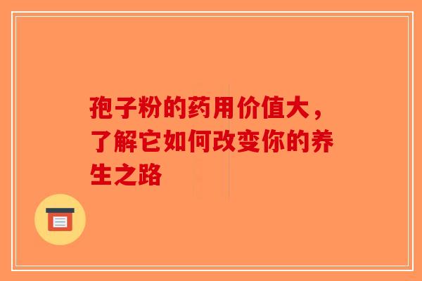 孢子粉的药用价值大，了解它如何改变你的养生之路