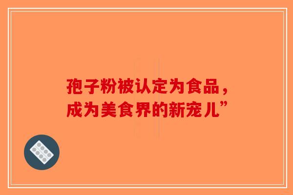 孢子粉被认定为食品，成为美食界的新宠儿”