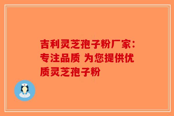 吉利灵芝孢子粉厂家：专注品质 为您提供优质灵芝孢子粉