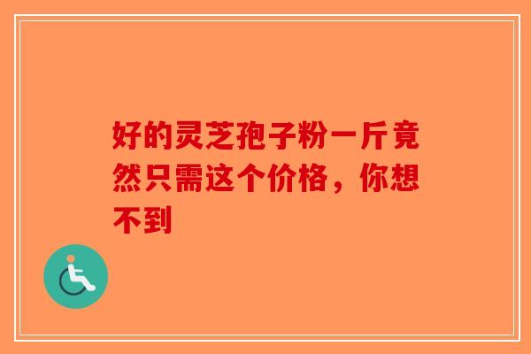 好的灵芝孢子粉一斤竟然只需这个价格，你想不到