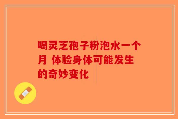 喝灵芝孢子粉泡水一个月 体验身体可能发生的奇妙变化