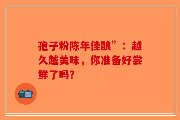 孢子粉陈年佳酿”：越久越美味，你准备好尝鲜了吗？